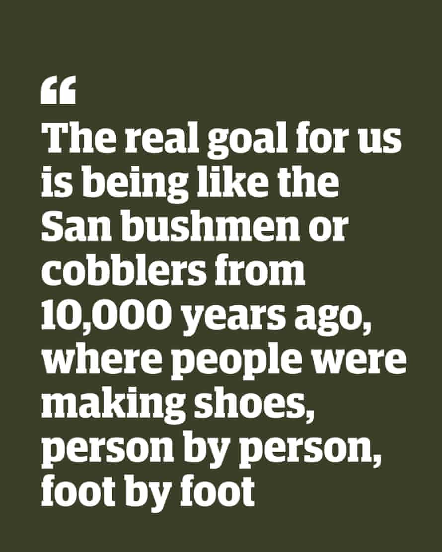 Zitieren: "Das wahre Ziel für uns ist es, wie die San-Buschmänner oder Schuster vor 10.000 Jahren zu sein, wo die Menschen Schuhe herstellten, Person für Person, Fuß für Fuß."